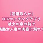 【逆寝取らせ】NTRマッチングアプリ〜彼女の目の前で、美熟女人妻の肉壺に溺れて〜 【逆寝取らせ】NTRマッチングアプリ〜彼女の目の前で、美熟女人妻の肉壺に溺れて〜