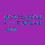 夏の母乳は息子の口へ――巨乳母と中出し同居 夏の母乳は息子の口へ――巨乳母と中出し同居