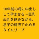 10年前の母に中出しして孕ませる ―巨乳母乳を飲みながら、息子の精液で止めるタイムリープ 10年前の母に中出しして孕ませる ―巨乳母乳を飲みながら、息子の精液で止めるタイムリープ