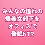 みんなの憧れの爆美女部下をオフィスで催○NTR みんなの憧れの爆美女部下をオフィスで催○NTR