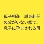母子相姦 単身赴任の父がいない家で、息子に孕まされる母 母子相姦 単身赴任の父がいない家で、息子に孕まされる母